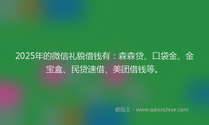 2025年的微信礼貌借钱有：森森贷、口袋金、金宝盒、民贷速借、美团借钱等。