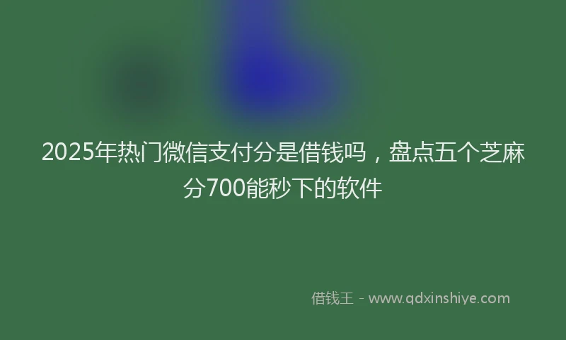 2025年热门微信支付分是借钱吗，盘点五个芝麻分700能秒下的软件