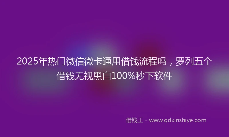 2025年热门微信微卡通用借钱流程吗，罗列五个借钱无视黑白100%秒下软件