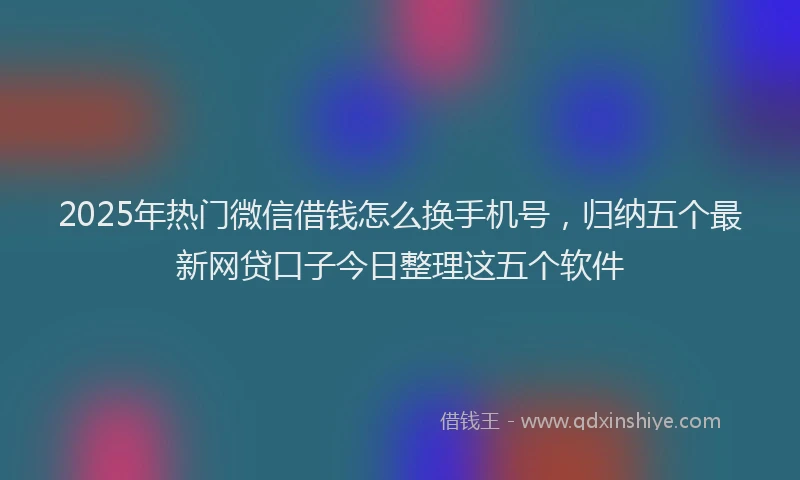2025年热门微信借钱怎么换手机号，归纳五个最新网贷口子今日整理这五个软件