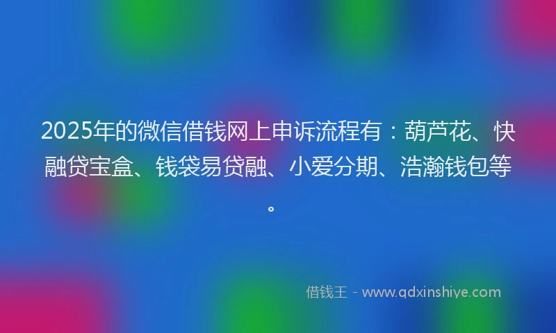 2025年的微信借钱网上申诉流程有：葫芦花、快融贷宝盒、钱袋易贷融、小爱分期、浩瀚钱包等。