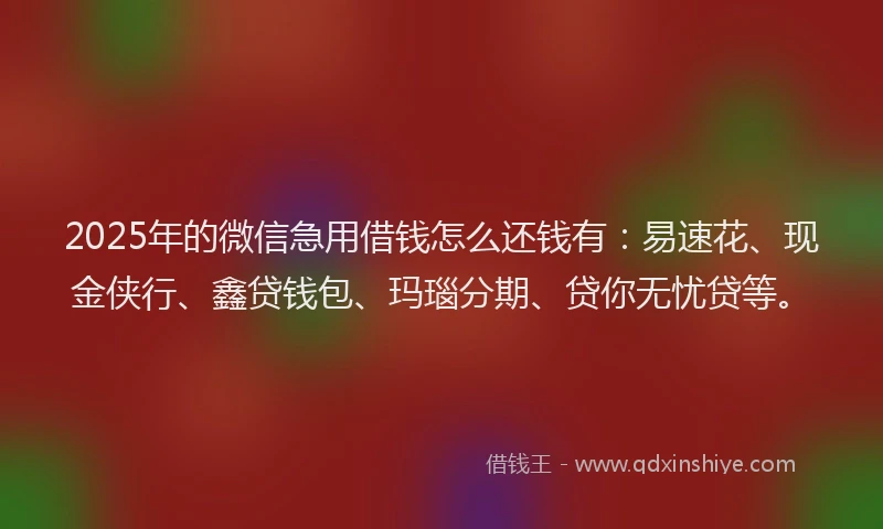 2025年的微信急用借钱怎么还钱有：易速花、现金侠行、鑫贷钱包、玛瑙分期、贷你无忧贷等。