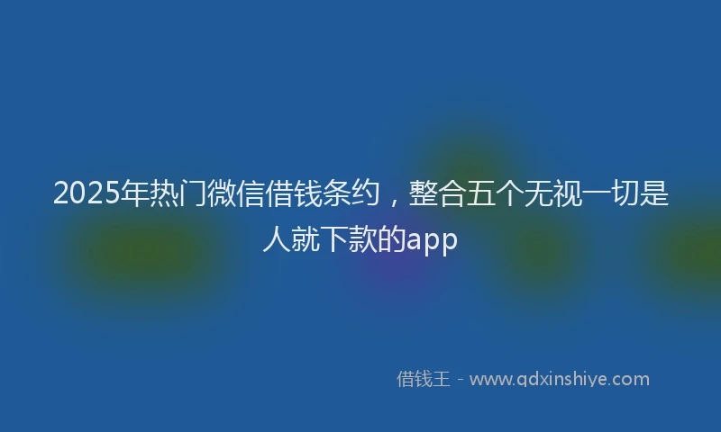 2025年热门微信借钱条约，整合五个无视一切是人就下款的app