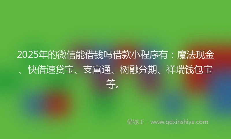 2025年的微信能借钱吗借款小程序有：魔法现金、快借速贷宝、支富通、树融分期、祥瑞钱包宝等。