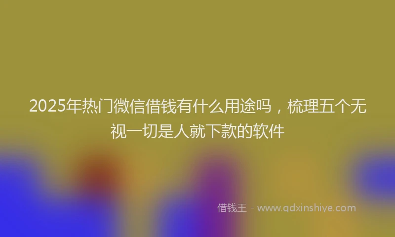 2025年热门微信借钱有什么用途吗，梳理五个无视一切是人就下款的软件