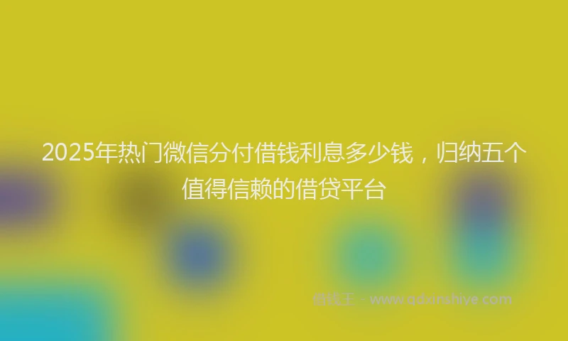 2025年热门微信分付借钱利息多少钱，归纳五个值得信赖的借贷平台