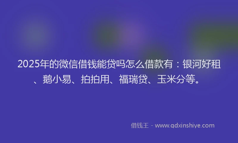2025年的微信借钱能贷吗怎么借款有：银河好租、鹅小易、拍拍用、福瑞贷、玉米分等。