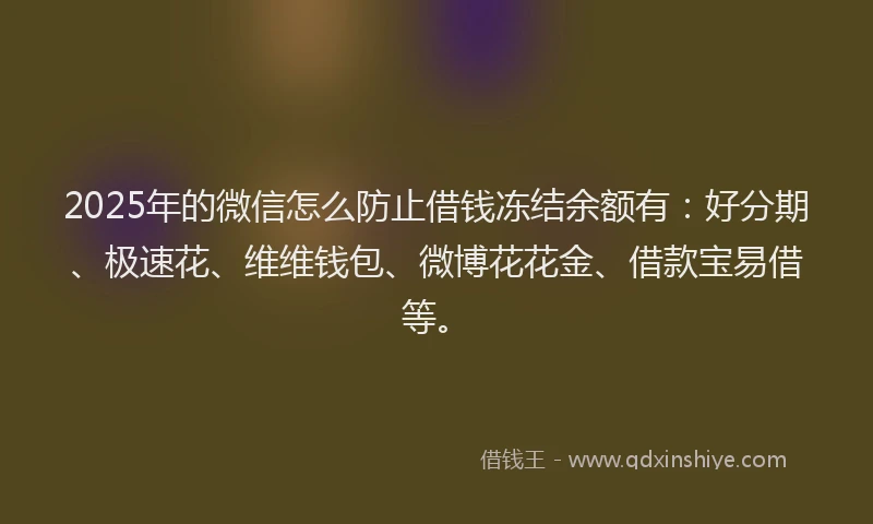 2025年的微信怎么防止借钱冻结余额有：好分期、极速花、维维钱包、微博花花金、借款宝易借等。