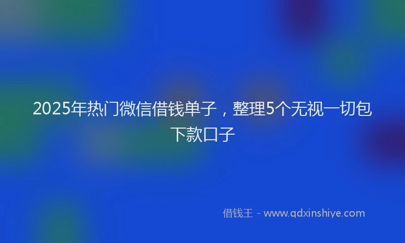 2025年热门微信借钱单子，整理5个无视一切包下款口子
