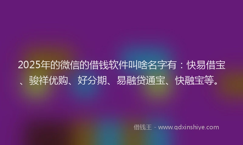 2025年的微信的借钱软件叫啥名字有：快易借宝、骏祥优购、好分期、易融贷通宝、快融宝等。