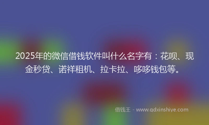2025年的微信借钱软件叫什么名字有：花呗、现金秒贷、诺祥租机、拉卡拉、哆哆钱包等。