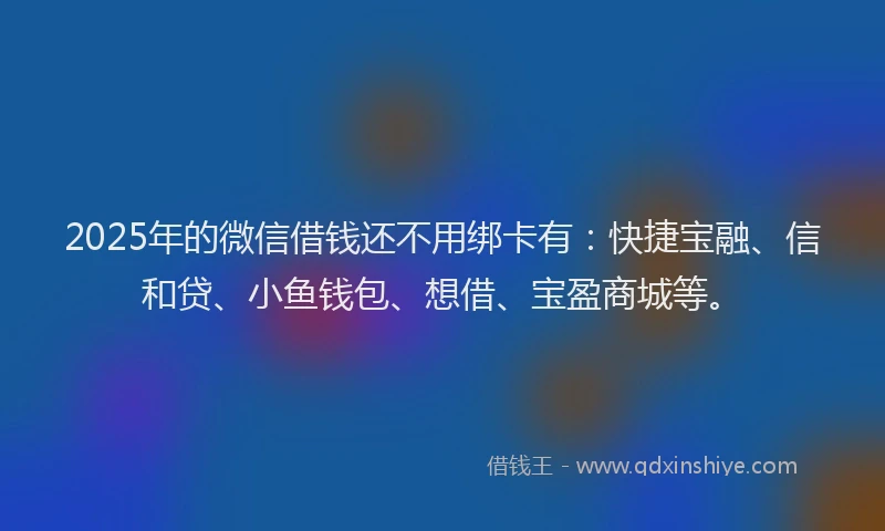 2025年的微信借钱还不用绑卡有：快捷宝融、信和贷、小鱼钱包、想借、宝盈商城等。