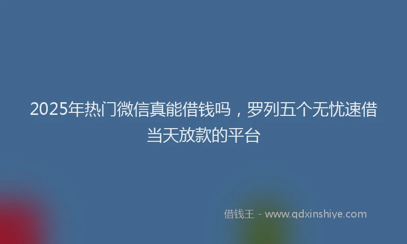 2025年热门微信真能借钱吗，罗列五个无忧速借当天放款的平台