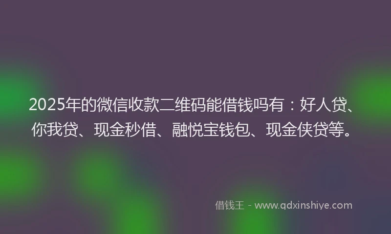 2025年的微信收款二维码能借钱吗有：好人贷、你我贷、现金秒借、融悦宝钱包、现金侠贷等。