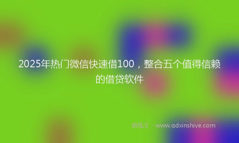2025年热门微信快速借100，整合五个值得信赖的借贷软件