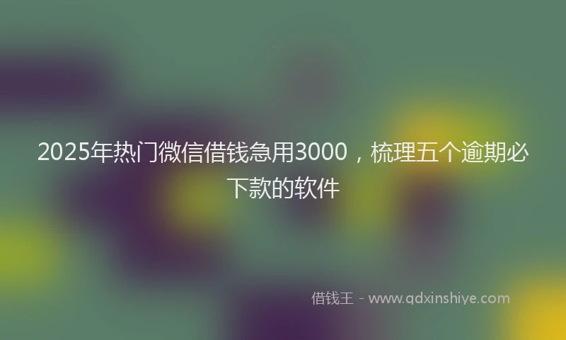 2025年热门微信借钱急用3000，梳理五个逾期必下款的软件
