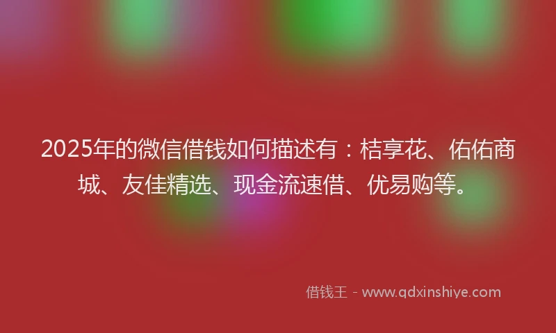 2025年的微信借钱如何描述有：桔享花、佑佑商城、友佳精选、现金流速借、优易购等。