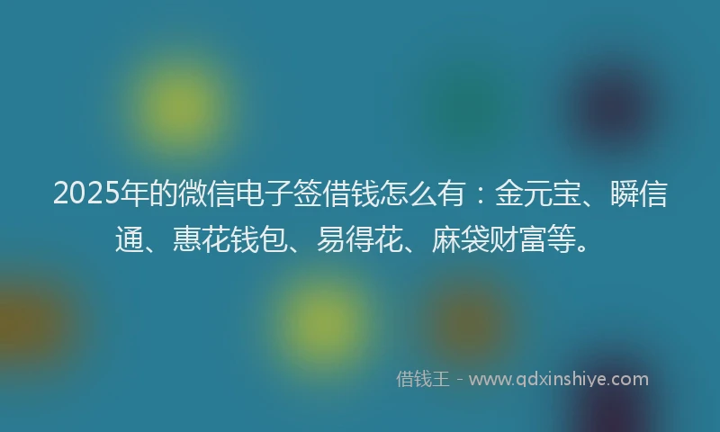2025年的微信电子签借钱怎么有：金元宝、瞬信通、惠花钱包、易得花、麻袋财富等。