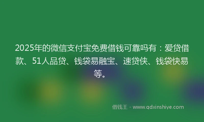 2025年的微信支付宝免费借钱可靠吗有：爱贷借款、51人品贷、钱袋易融宝、速贷侠、钱袋快易等。