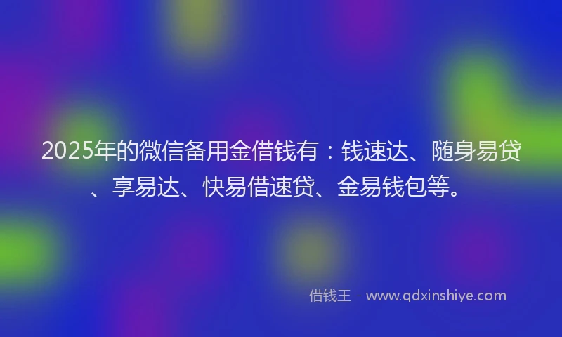 2025年的微信备用金借钱有：钱速达、随身易贷、享易达、快易借速贷、金易钱包等。