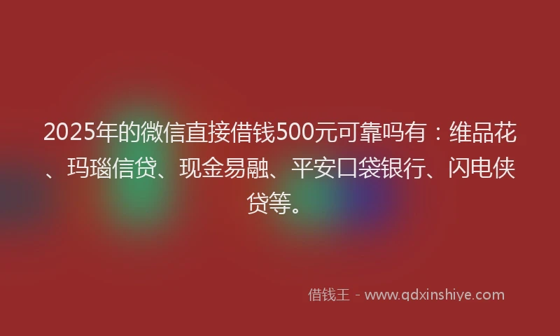 2025年的微信直接借钱500元可靠吗有：维品花、玛瑙信贷、现金易融、平安口袋银行、闪电侠贷等。