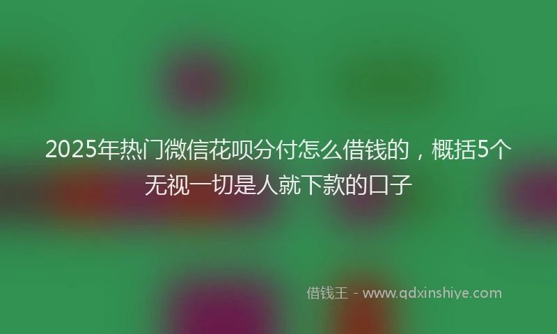 2025年热门微信花呗分付怎么借钱的，概括5个无视一切是人就下款的口子
