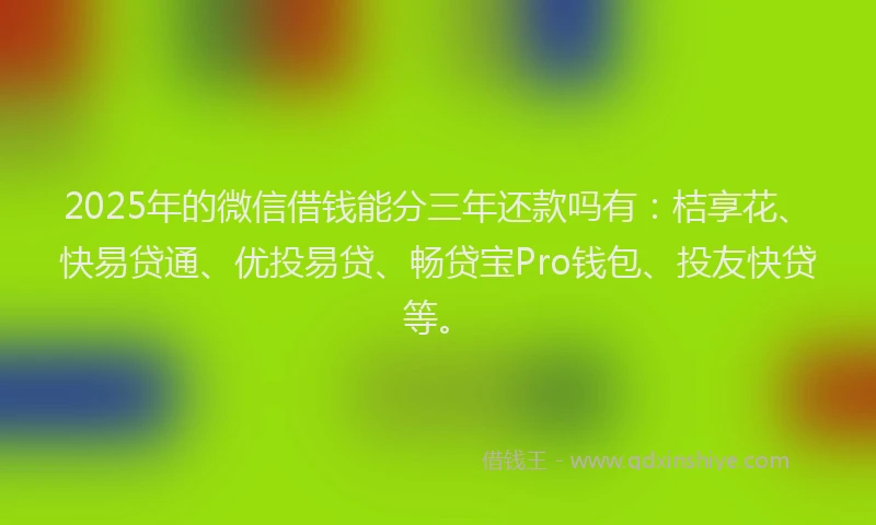 2025年的微信借钱能分三年还款吗有：桔享花、快易贷通、优投易贷、畅贷宝Pro钱包、投友快贷等。