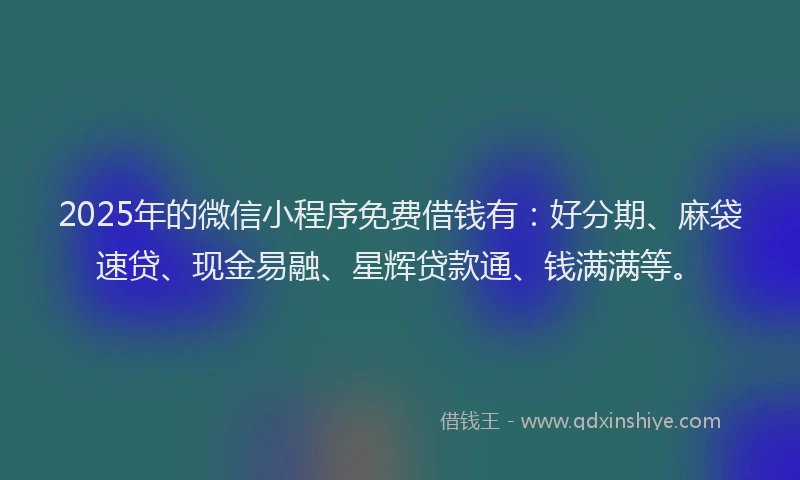 2025年的微信小程序免费借钱有：好分期、麻袋速贷、现金易融、星辉贷款通、钱满满等。