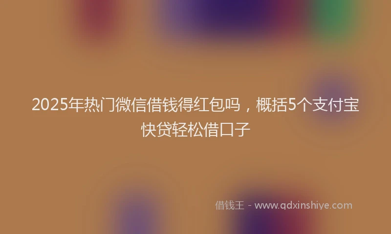 2025年热门微信借钱得红包吗，概括5个支付宝快贷轻松借口子