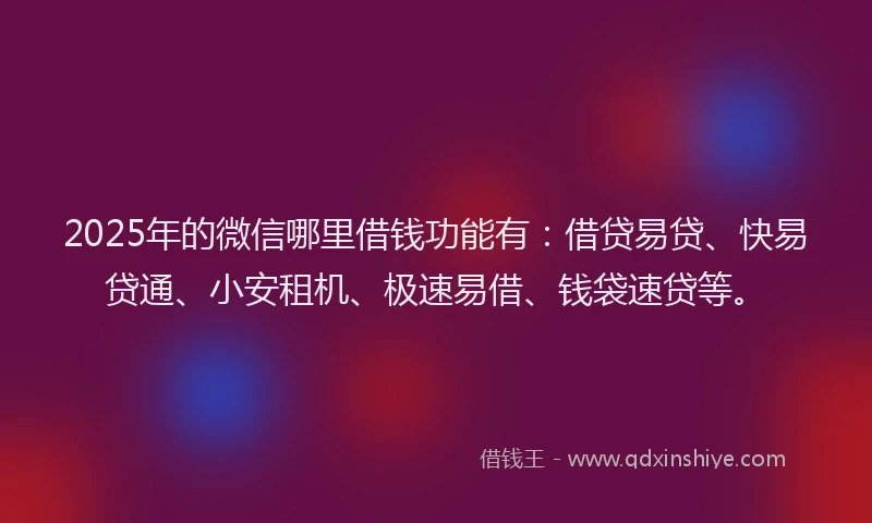 2025年的微信哪里借钱功能有：借贷易贷、快易贷通、小安租机、极速易借、钱袋速贷等。