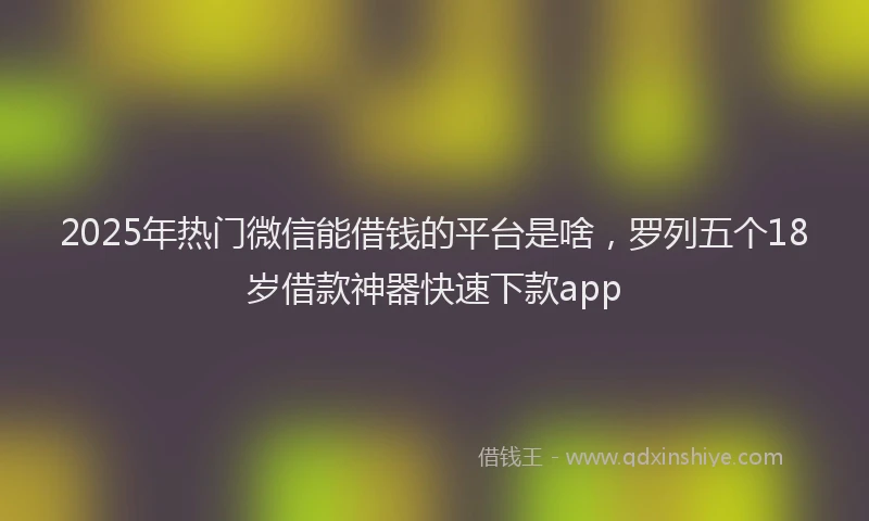 2025年热门微信能借钱的平台是啥，罗列五个18岁借款神器快速下款app