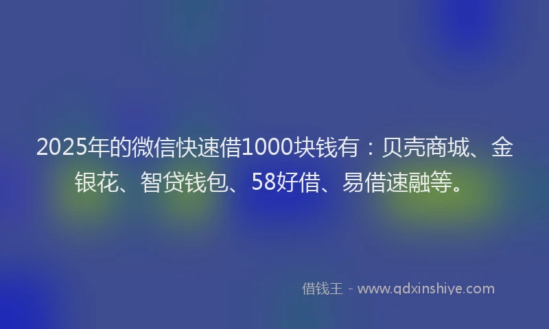 2025年的微信快速借1000块钱有：贝壳商城、金银花、智贷钱包、58好借、易借速融等。