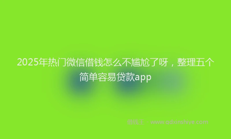 2025年热门微信借钱怎么不尴尬了呀，整理五个简单容易贷款app