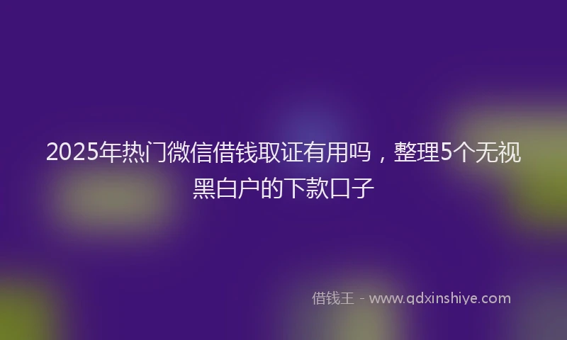 2025年热门微信借钱取证有用吗，整理5个无视黑白户的下款口子