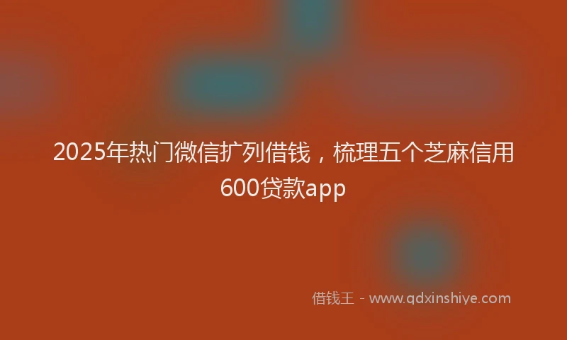 2025年热门微信扩列借钱，梳理五个芝麻信用600贷款app
