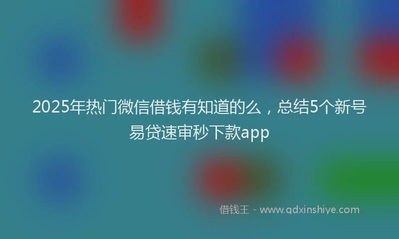 2025年热门微信借钱有知道的么，总结5个新号易贷速审秒下款app