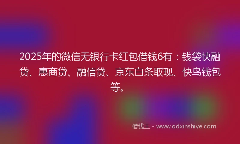 2025年的微信无银行卡红包借钱6有：钱袋快融贷、惠商贷、融信贷、京东白条取现、快鸟钱包等。