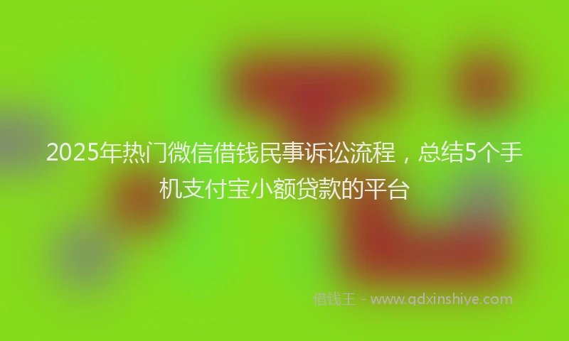 2025年热门微信借钱民事诉讼流程，总结5个手机支付宝小额贷款的平台