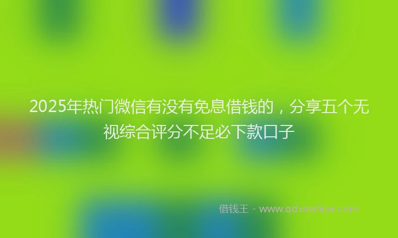 2025年热门微信有没有免息借钱的，分享五个无视综合评分不足必下款口子