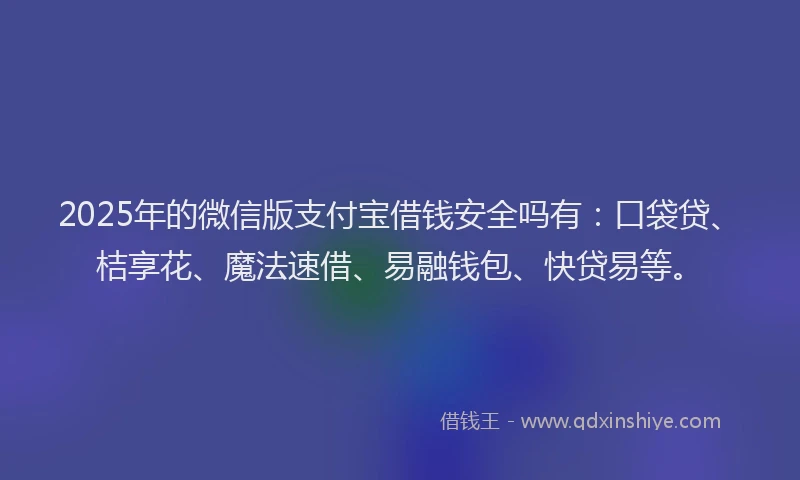 2025年的微信版支付宝借钱安全吗有：口袋贷、桔享花、魔法速借、易融钱包、快贷易等。