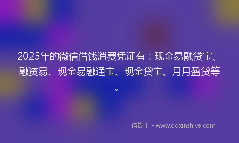 2025年的微信借钱消费凭证有：现金易融贷宝、融资易、现金易融通宝、现金贷宝、月月盈贷等。