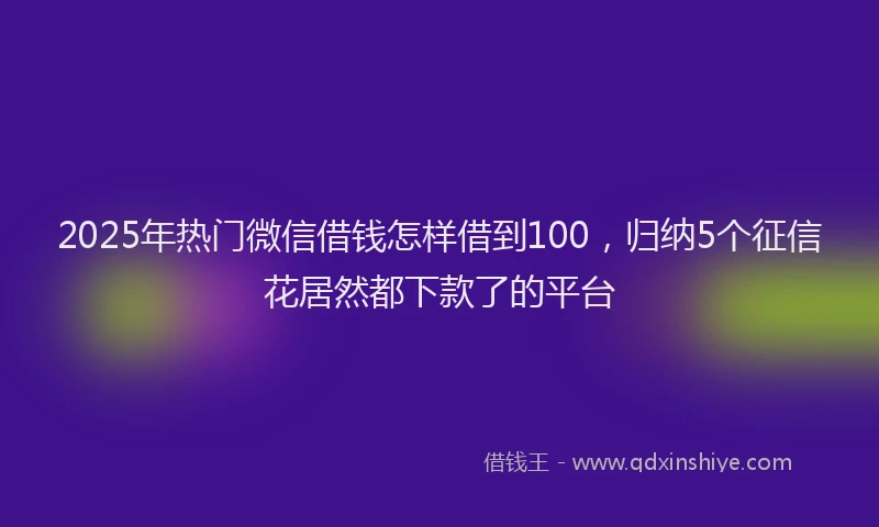 2025年热门微信借钱怎样借到100，归纳5个征信花居然都下款了的平台