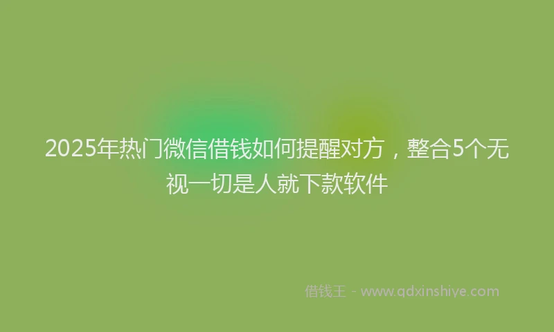 2025年热门微信借钱如何提醒对方，整合5个无视一切是人就下款软件