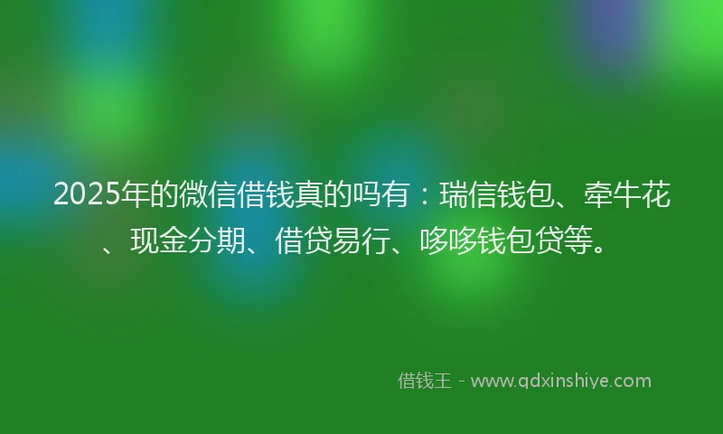 2025年的微信借钱真的吗有：瑞信钱包、牵牛花、现金分期、借贷易行、哆哆钱包贷等。