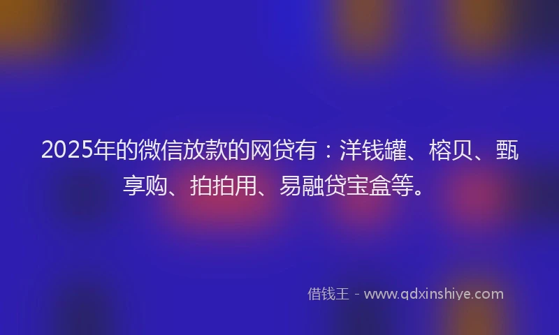 2025年的微信放款的网贷有：洋钱罐、榕贝、甄享购、拍拍用、易融贷宝盒等。