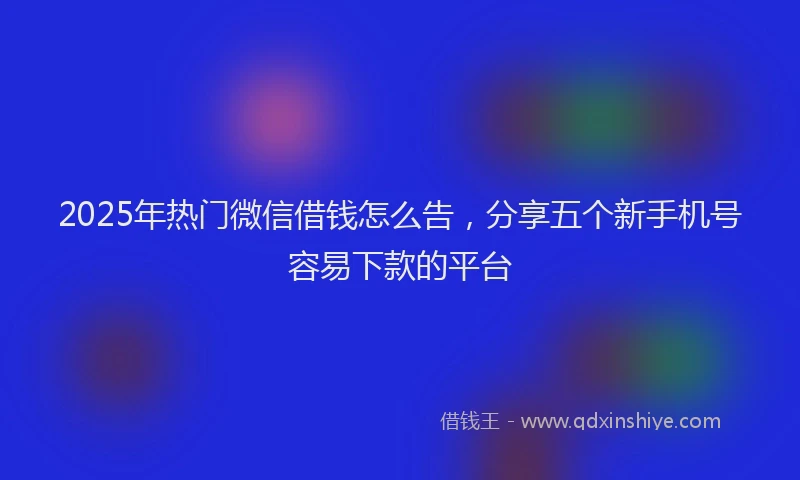 2025年热门微信借钱怎么告，分享五个新手机号容易下款的平台