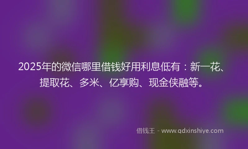 2025年的微信哪里借钱好用利息低有：新一花、提取花、多米、亿享购、现金侠融等。