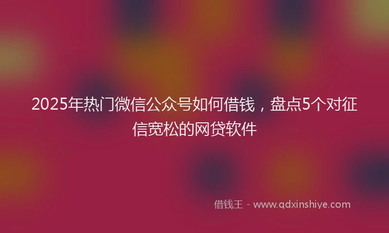 2025年热门微信公众号如何借钱，盘点5个对征信宽松的网贷软件