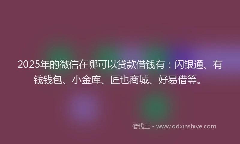 2025年的微信在哪可以贷款借钱有：闪银通、有钱钱包、小金库、匠也商城、好易借等。