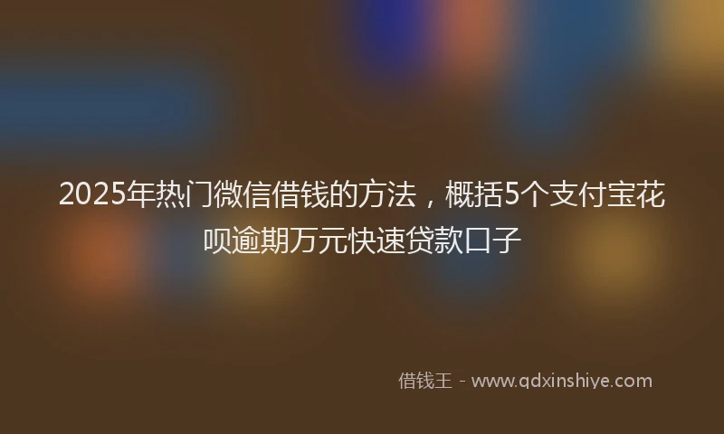 2025年热门微信借钱的方法，概括5个支付宝花呗逾期万元快速贷款口子